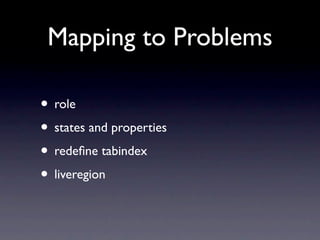 Mapping to Problems

• role → browser knows meaning
• states and properties → browser knows
• redeﬁne tabindex → possible to focus
• liveregion → notice when content changes
 