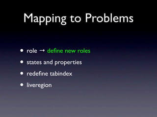 Mapping to Problems

• role → deﬁne new rolesmeaning
           browser knows

• states and properties → browser knows
• redeﬁne tabindex → possible to focus
• liveregion → notice when content changes
 