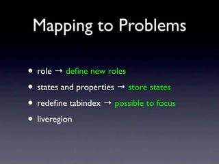 Mapping to Problems

• role → deﬁne new rolesmeaning
           browser knows

• states and properties → store states
                          browser knows

• redeﬁne tabindex → possible to focus
• liveregion → notice when content changes
 