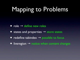 Mapping to Problems

• role → deﬁne new rolesmeaning
           browser knows

• states and properties → store states
                          browser knows

• redeﬁne tabindex → possible to focus
• liveregion → notice when content changes
 