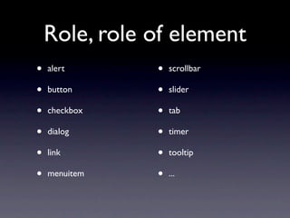 Role, role of element
•   alert      •   scrollbar

•   button     •   slider

•   checkbox   •   tab

•   dialog     •   timer

•   link       •   tooltip

•   menuitem   •   ...
 