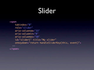Slider
<span
     tabindex="0"
     role="slider"
     aria-valuenow="33"
     aria-valuemin="0"
     aria-valuemax="50"
     id="slider1" title="My slider"
     onkeydown="return handleSliderKey(this, event)">
  --
</span>
 