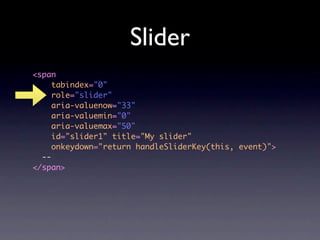Slider
<span
     tabindex="0"
     role="slider"
     aria-valuenow="33"
     aria-valuemin="0"
     aria-valuemax="50"
     id="slider1" title="My slider"
     onkeydown="return handleSliderKey(this, event)">
  --
</span>
 