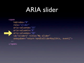 ARIA slider
<span
     tabindex="0"
     role="slider"
     aria-valuenow="33"
     aria-valuemin="0"
     aria-valuemax="50"
     id="slider1" title="My slider"
     onkeydown="return handleSliderKey(this, event)">
  --
</span>
 