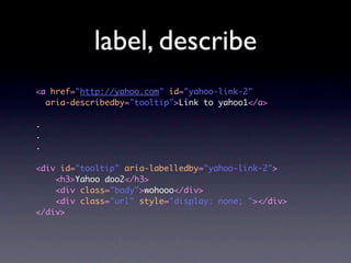 label, describe
<a href="http://yahoo.com" id="yahoo-link-2"
  aria-describedby="tooltip">Link to yahoo1</a>

.
.
.

<div id="tooltip" aria-labelledby="yahoo-link-2">
    <h3>Yahoo doo2</h3>
    <div class="body">wohooo</div>
    <div class="url" style="display: none; "></div>
</div>
 