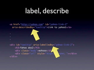 label, describe
<a href="http://yahoo.com" id="yahoo-link-2"
  aria-describedby="tooltip">Link to yahoo1</a>

.
.
.

<div id="tooltip" aria-labelledby="yahoo-link-2">
    <h3>Yahoo doo2</h3>
    <div class="body">wohooo</div>
    <div class="url" style="display: none; "></div>
</div>
 