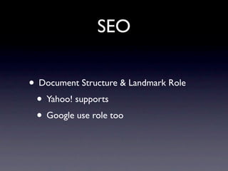 SEO

• Document Structure & Landmark Role
 • Yahoo! supports
 • Google use role too
 