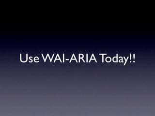 Use WAI-ARIA Today!!
 