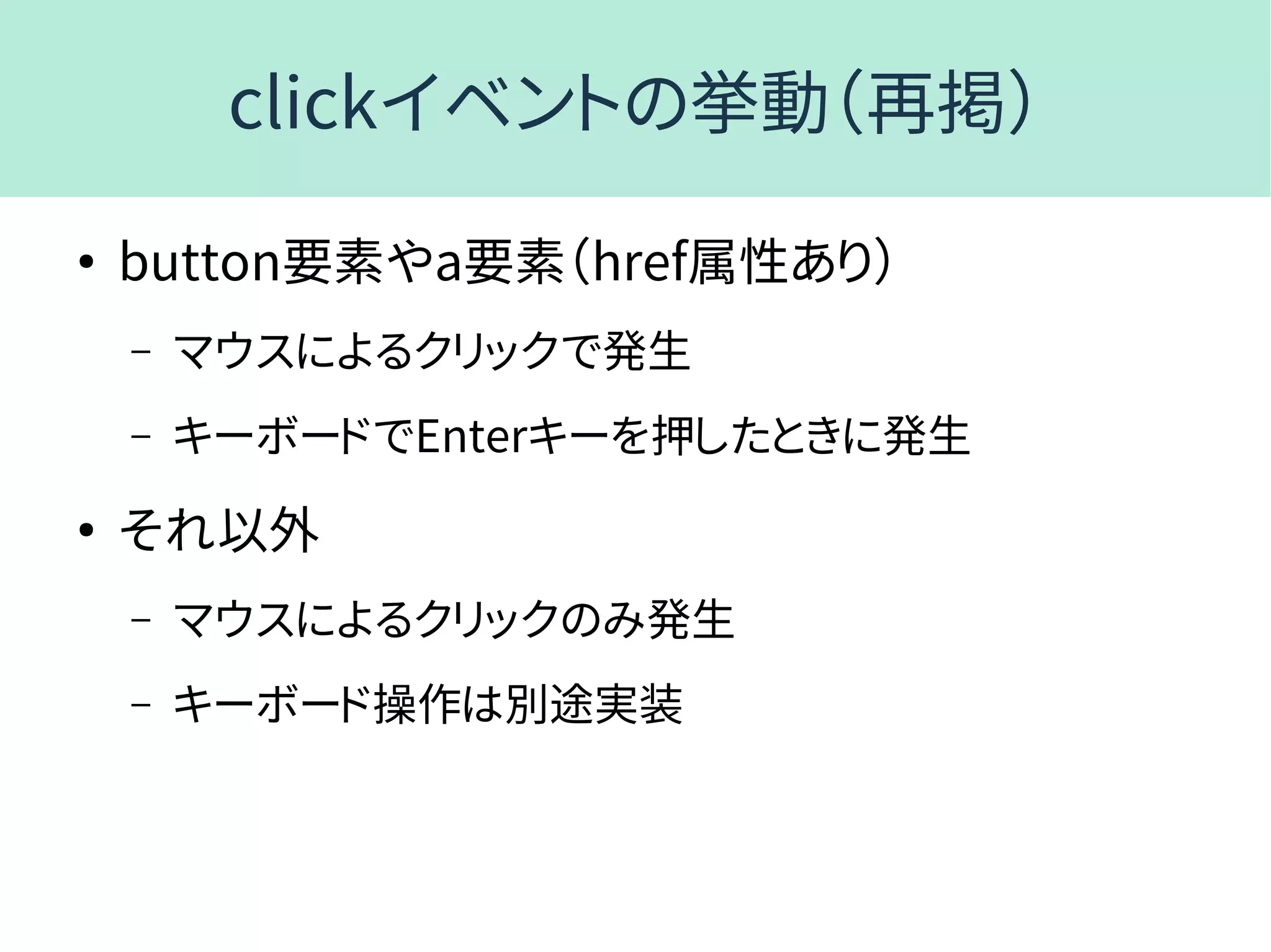 clickイベントの挙動（再掲）
●
button要素やa要素（href属性あり）
– マウスによるクリックで発生
– キーボードでEnterキーを押したときに発生
●
それ以外
– マウスによるクリックのみ発生
– キーボード操作は別途実装
 