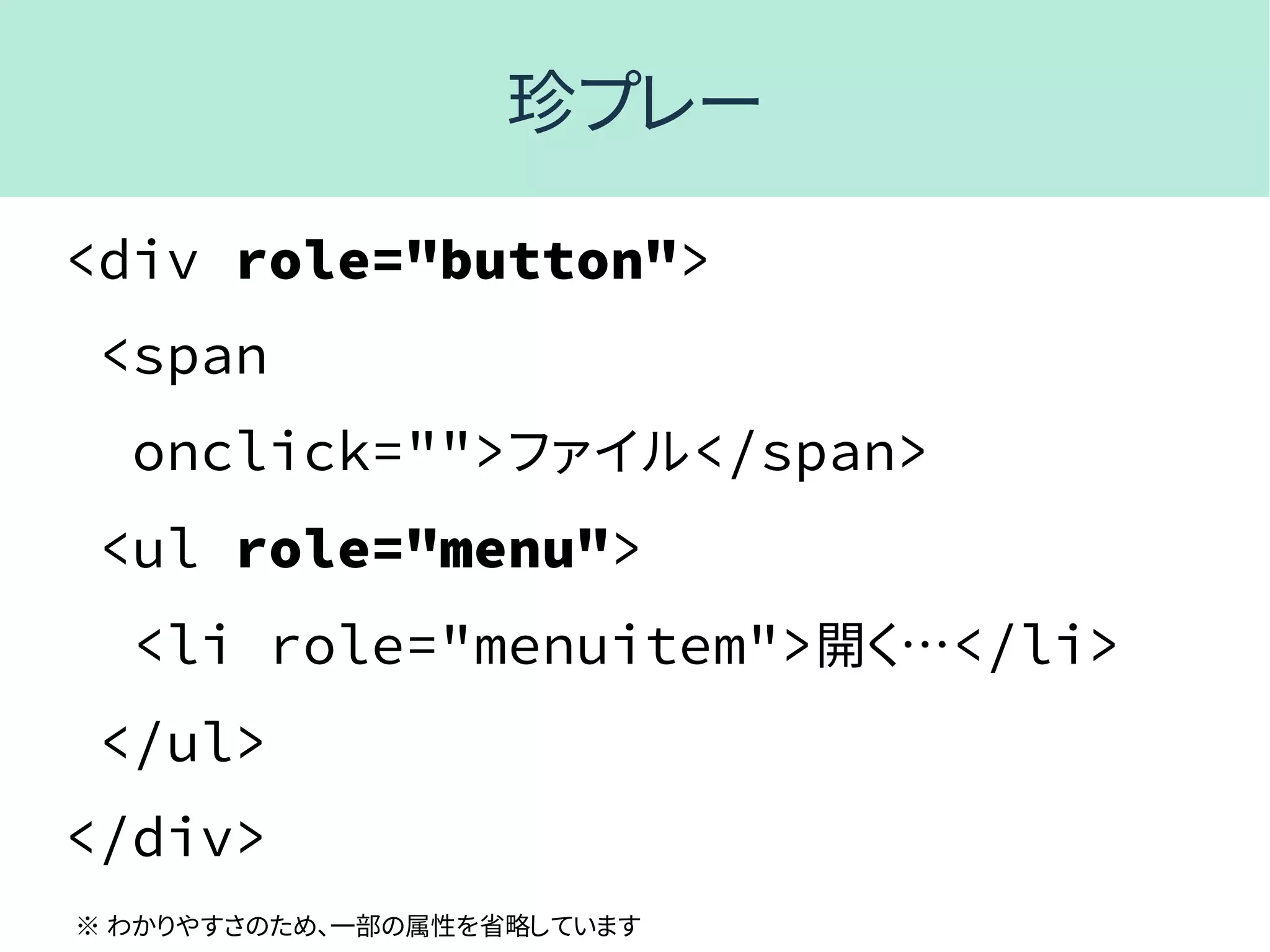 珍プレー
<div role="button">
<span
onclick="">ファイル</span>
<ul role="menu">
<li role="menuitem">開く…</li>
</ul>
</div>
※ わかりやすさのため、一部の属性を省略しています
 