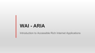 WAI - ARIA
Introduction to Accessible Rich Internet Applications
 