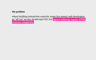 the problem
when building interactive controls, some (too many) web developers
go "all out" on the JavaScript/CSS, but ign...