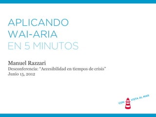 APLICANDO
WAI-ARIA
EN 5 MINUTOS
Manuel Razzari
Desconferencia: “Accesibilidad en tiempos de crisis”
Junio 15, 2012
 