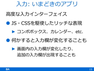 高度な入力インターフェイス
 JS・CSSを駆使したリッチな表現
► コンボボックス、カレンダー、etc.
 何かすると入力欄が変化することも
► 画面内の入力欄が変化したり、
追加の入力欄が出現することも
15
入力: いまどきのアプリ
 