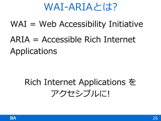 WAI = Web Accessibility Initiative
ARIA = Accessible Rich Internet
Applications
Rich Internet Applications を
アクセシブルに!
26
WAI-ARIAとは?
 