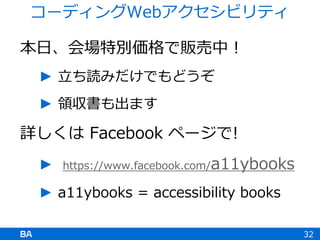 本日、会場特別価格で販売中！
► 立ち読みだけでもどうぞ
► 領収書も出ます
詳しくは Facebook ページで!
► https://www.facebook.com/a11ybooks
► a11ybooks = accessibility books
32
コーディングWebアクセシビリティ
 