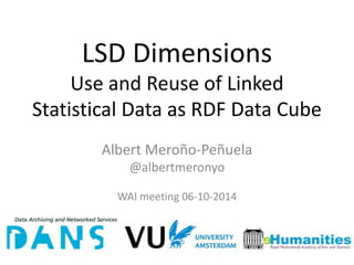 LSD Dimensions 
Use and Reuse of Linked 
Statistical Data as RDF Data Cube 
Albert Meroño-Peñuela 
@albertmeronyo 
WAI meeting 06-10-2014 
 