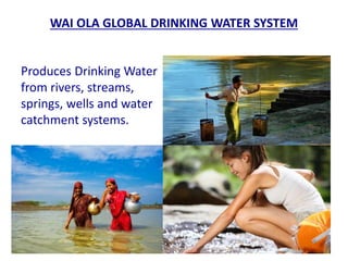 Produces Drinking Water
from rivers, streams,
springs, wells and water
catchment systems.
WAI OLA GLOBAL DRINKING WATER SYSTEM
 