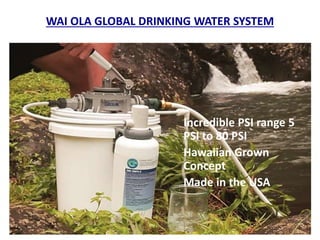 WAI OLA GLOBAL DRINKING WATER SYSTEM
Incredible PSI range 5
PSI to 80 PSI
Hawaiian Grown
Concept
Made in the USA
 