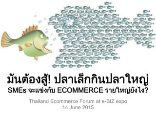 มันต้องสู้! ปลาเล็กกินปลาใหญ่
SMEs จะแข่งกับ ECOMMERCE รายใหญ่ยังไง?
Thailand Ecommerce Forum at e-BIZ expo
14 June 2015
 