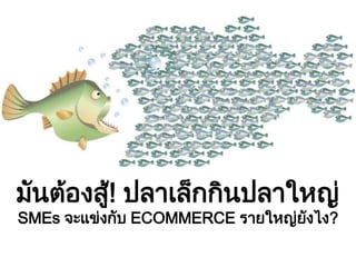 มันต้องสู้! ปลาเล็กกินปลาใหญ่
SMEs จะแข่งกับ ECOMMERCE รายใหญ่ยังไง?
 