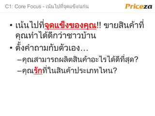 C1: Core Focus - เน้นไปที่จุดแข็ง/แก่น
• เน้นไปที่จุดแข็งของคุณ!! ขายสินค้าที่
คุณทําได้ดีกว่าชาวบ้าน
• ตั้งคํามามกับตัวเอง…
–คุณสามารมผลิตสินค้าอะไรได้ดีที่สุด?
–คุณรักที่ในสินค้าประเภทไหน?
 