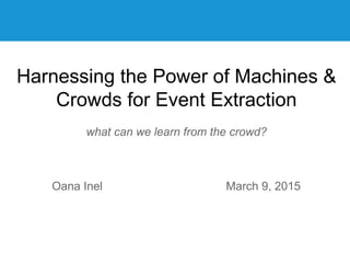 Vrije Universiteit Amsterdam
Harnessing the Power of Machines &
Crowds for Event Extraction
what can we learn from the crowd?
Oana Inel March 9, 2015
1
 