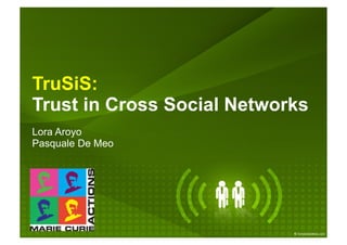 TruSiS:
Trust in Cross Social Networks
Lora Aroyo
Pasquale De Meo
 