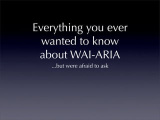 Everything you ever
  wanted to know
 about WAI-ARIA
   ...but were afraid to ask
 