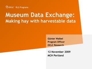 Museum Data Exchange:  Making hay with harvestable data G ünter Waibel Program Officer OCLC Research 12 November 2009 MCN Portland 