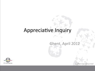 Apprecia(ve	
  Inquiry	
  

             Ghent,	
  April	
  2012	
  
 