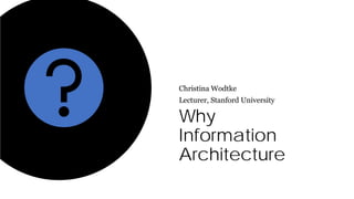 Why
Information
Architecture
Christina Wodtke
Lecturer, Stanford University
 