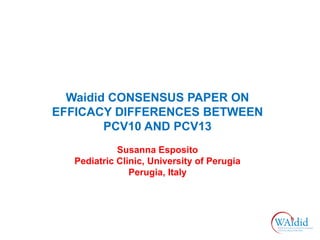 Waidid CONSENSUS PAPER ON
EFFICACY DIFFERENCES BETWEEN
PCV10 AND PCV13
Susanna Esposito
Pediatric Clinic, University of Perugia
Perugia, Italy
 