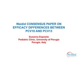Waidid CONSENSUS PAPER ON
EFFICACY DIFFERENCES BETWEEN
PCV10 AND PCV13
Susanna Esposito
Pediatric Clinic, University of Pe...