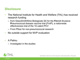 Disclosure
• The National Institute for Health and Welfare (THL) has received
research funding
– from GlaxoSmithKline Biol...