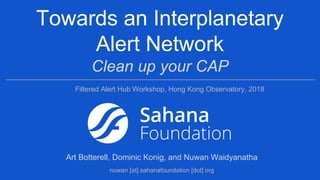 Towards an Interplanetary
Alert Network
Clean up your CAP
Art Botterell, Dominic Konig, and Nuwan Waidyanatha
nuwan [at] sahanafoundation [dot] org
Filtered Alert Hub Workshop, Hong Kong Observatory, 2018
 