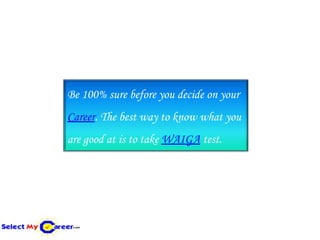Be 100% sure before you decide on your
Career. The best way to know what you
are good at is to take WAIGA test.
 