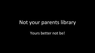 Not your parents library
Yours better not be!
 