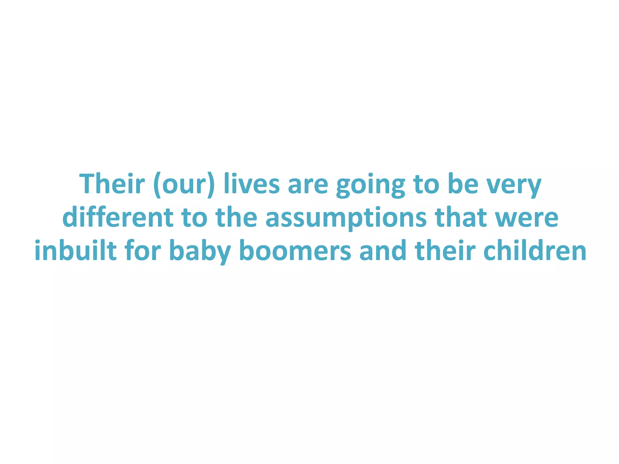 Their (our) lives are going to be very
different to the assumptions that were
inbuilt for baby boomers and their children
 