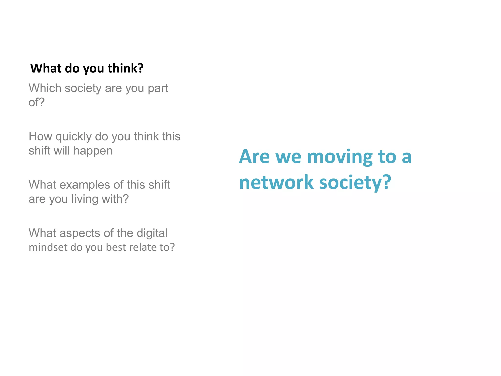 What do you think?
Which society are you part
of?
How quickly do you think this
shift will happen
What examples of this shift
are you living with?
What aspects of the digital
mindset do you best relate to?
Are we moving to a
network society?
 