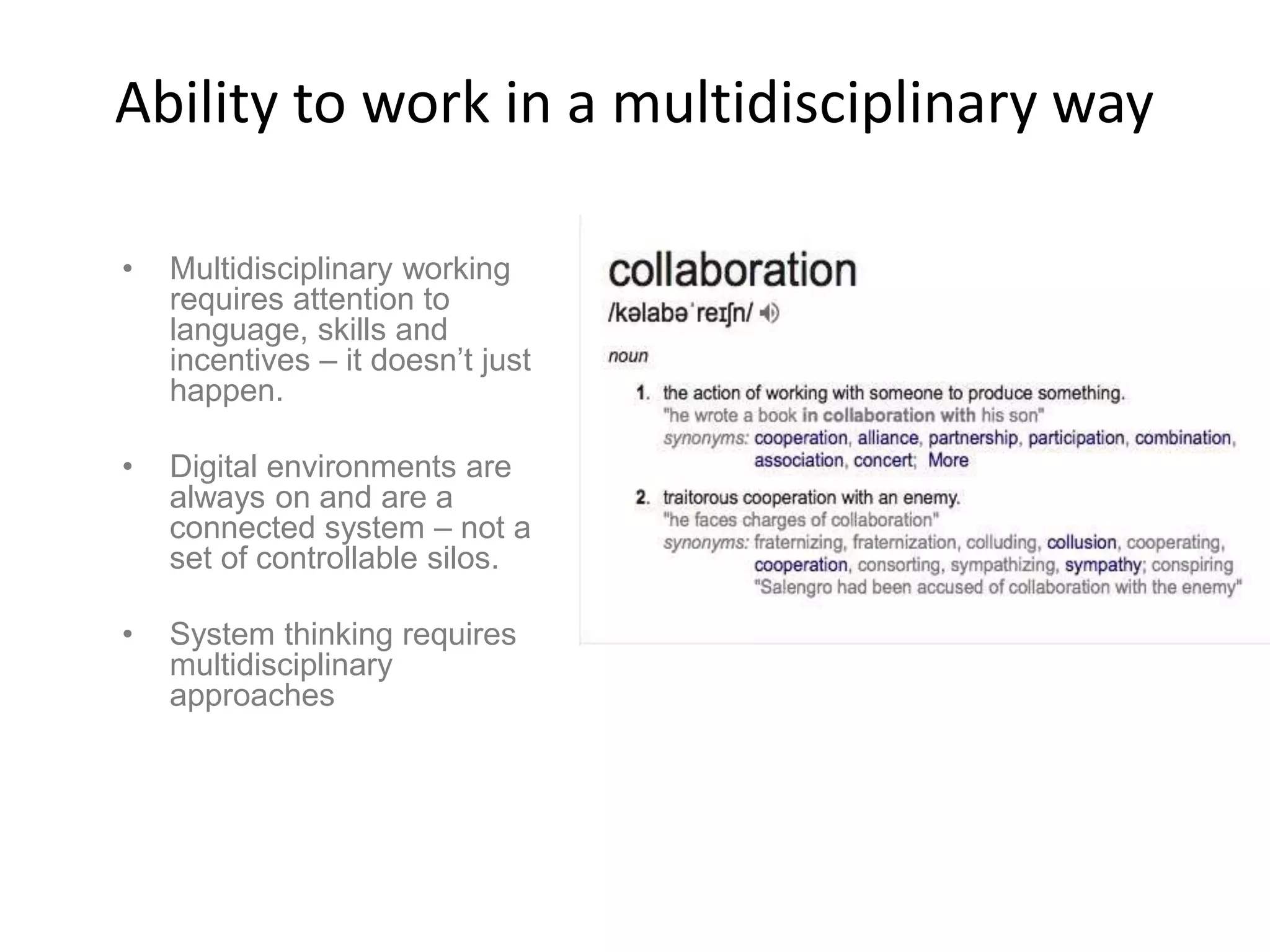 Ability to work in a multidisciplinary way
• Multidisciplinary working
requires attention to
language, skills and
incentives – it doesn’t just
happen.
• Digital environments are
always on and are a
connected system – not a
set of controllable silos.
• System thinking requires
multidisciplinary
approaches
 