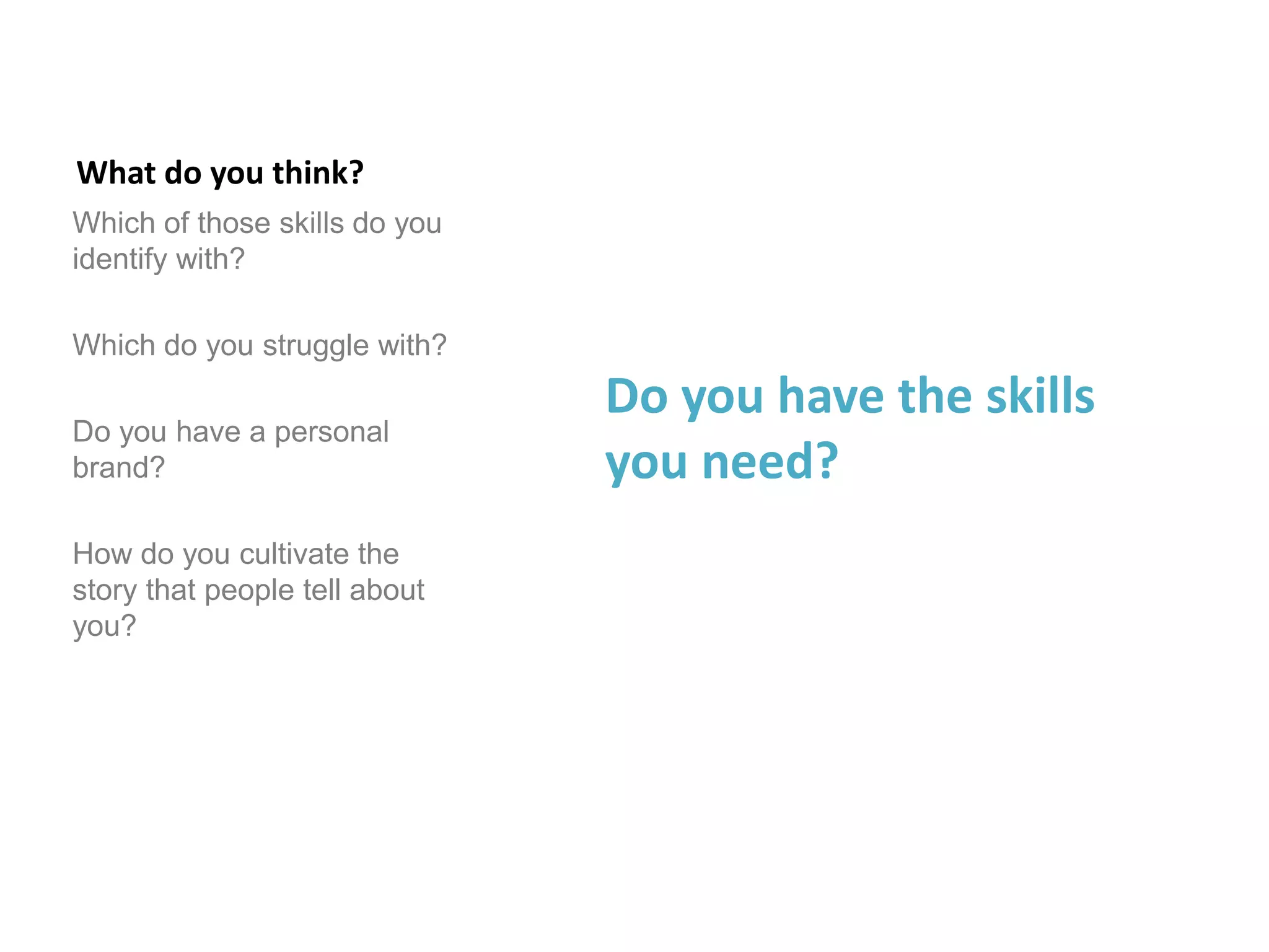What do you think?
Which of those skills do you
identify with?
Which do you struggle with?
Do you have a personal
brand?
How do you cultivate the
story that people tell about
you?
Do you have the skills
you need?
 