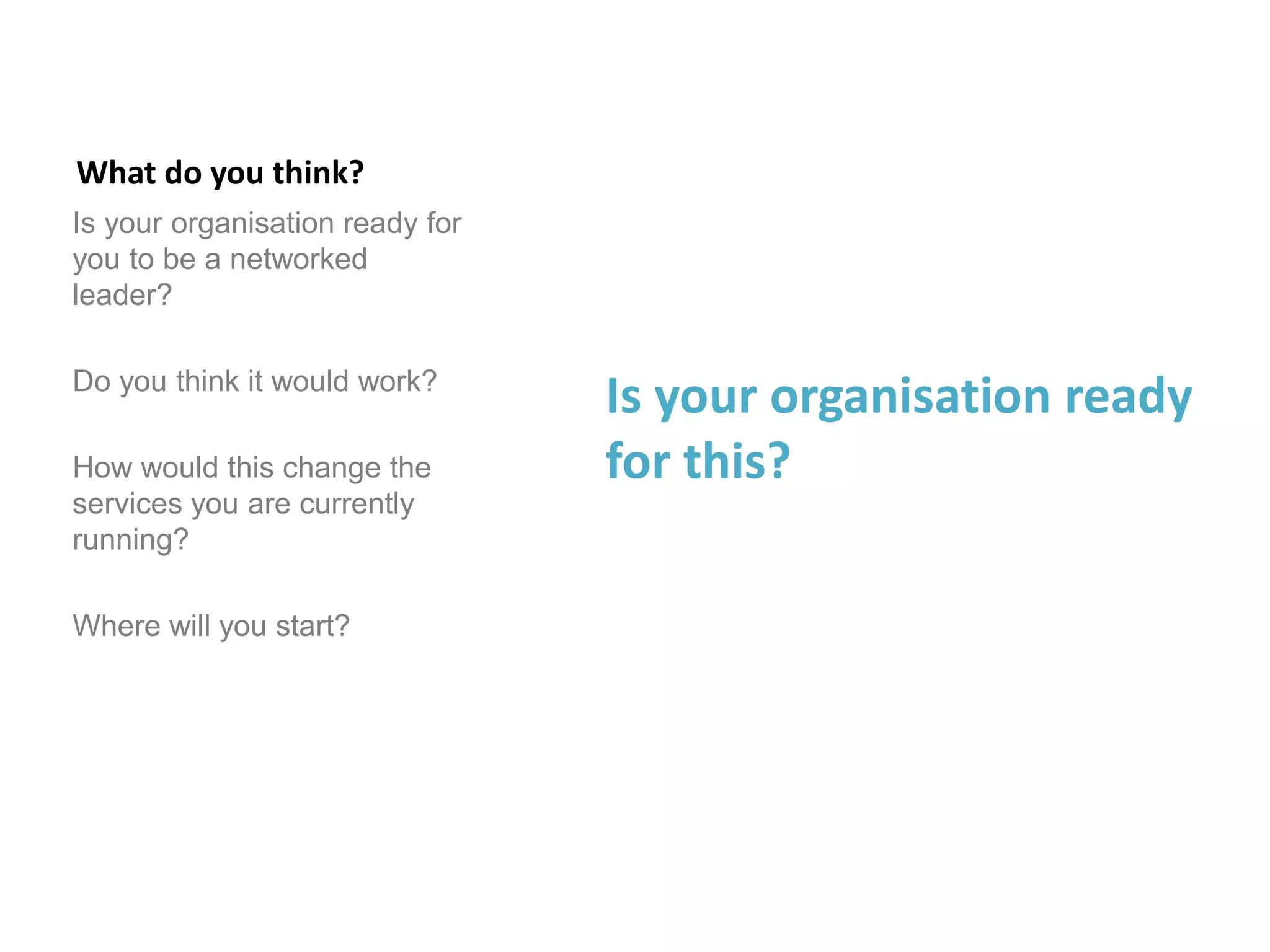 What do you think?
Is your organisation ready for
you to be a networked
leader?
Do you think it would work?
How would this change the
services you are currently
running?
Where will you start?
Is your organisation ready
for this?
 