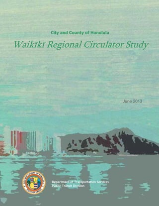 City and County of Honolulu
Waik k Regional Circulator Study
June 2013
Department of Transportation Services
Public Transit Division
 