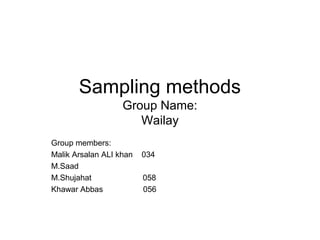 Sampling methods
Group Name:
Wailay
Group members:
Malik Arsalan ALI khan
M.Saad
M.Shujahat
Khawar Abbas

034
058
056

 