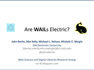 Are WAILs Electric?
John Berlin, Mat Kelly, Michael L. Nelson, Michele C. Weigle
Old Dominion University
{jberlin,mkelly,mln,mweigle}@cs.odu.edu
@johnaberlin
Web Science and Digital Libraries Research Group
ws-dl.blogspot.com
 