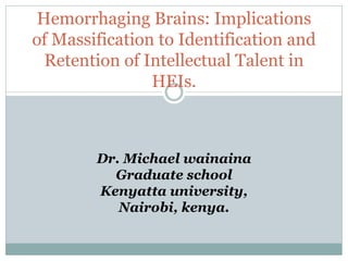 Hemorrhaging Brains: Implications
of Massification to Identification and
 Retention of Intellectual Talent in
                HEIs.



        Dr. Michael wainaina
          Graduate school
        Kenyatta university,
           Nairobi, kenya.
 