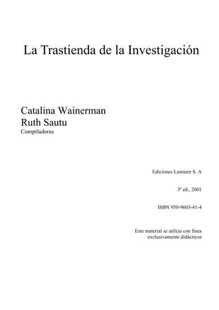 La Trastienda de la Investigación
Catalina Wainerman
Ruth Sautu
Compiladoras
Ediciones Lumiere S. A
3ª ed., 2001
ISBN 950-9603-41-4
Este material se utiliza con fines
exclusivamente didácticos
 
