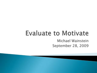 Evaluate to Motivate Michael Wainstein September 28, 2009 