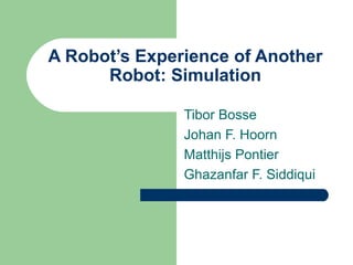 A Robot’s Experience of Another Robot: Simulation Tibor Bosse Johan F. Hoorn Matthijs Pontier Ghazanfar F. Siddiqui  